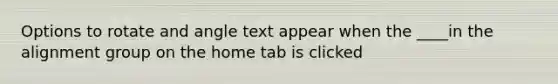 Options to rotate and angle text appear when the ____in the alignment group on the home tab is clicked