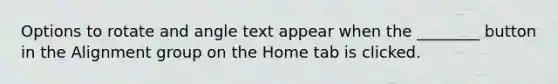 Options to rotate and angle text appear when the ________ button in the Alignment group on the Home tab is clicked.