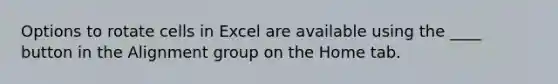 Options to rotate cells in Excel are available using the ____ button in the Alignment group on the Home tab.