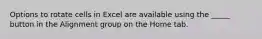 Options to rotate cells in Excel are available using the _____ button in the Alignment group on the Home tab.