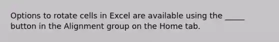 Options to rotate cells in Excel are available using the _____ button in the Alignment group on the Home tab.