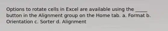 Options to rotate cells in Excel are available using the _____ button in the Alignment group on the Home tab. a. Format b. Orientation c. Sorter d. Alignment