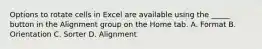 Options to rotate cells in Excel are available using the _____ button in the Alignment group on the Home tab. A. Format B. Orientation C. Sorter D. Alignment