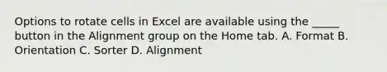 Options to rotate cells in Excel are available using the _____ button in the Alignment group on the Home tab. A. Format B. Orientation C. Sorter D. Alignment