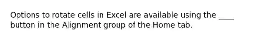 Options to rotate cells in Excel are available using the ____ button in the Alignment group of the Home tab.