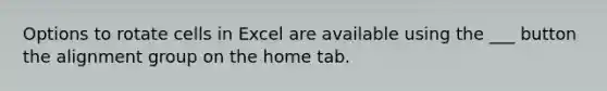 Options to rotate cells in Excel are available using the ___ button the alignment group on the home tab.