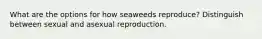 What are the options for how seaweeds reproduce? Distinguish between sexual and asexual reproduction.