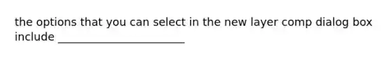 the options that you can select in the new layer comp dialog box include _______________________