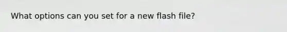 What options can you set for a new flash file?