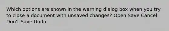 Which options are shown in the warning dialog box when you try to close a document with unsaved changes? Open Save Cancel Don't Save Undo