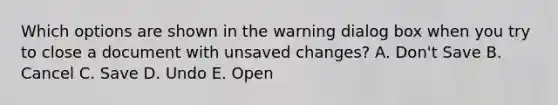 Which options are shown in the warning dialog box when you try to close a document with unsaved changes? A. Don't Save B. Cancel C. Save D. Undo E. Open