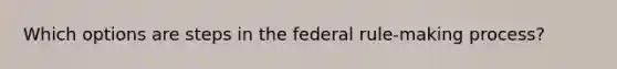 Which options are steps in the federal rule-making process?