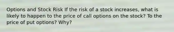 Options and Stock Risk If the risk of a stock increases, what is likely to happen to the price of call options on the stock? To the price of put options? Why?