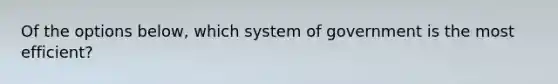 Of the options below, which system of government is the most efficient?