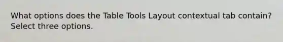 What options does the Table Tools Layout contextual tab contain? Select three options.