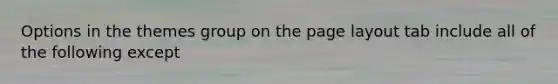 Options in the themes group on the page layout tab include all of the following except