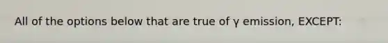 All of the options below that are true of γ emission, EXCEPT: