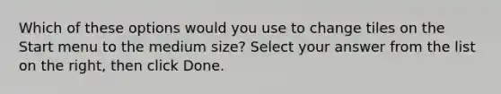 Which of these options would you use to change tiles on the Start menu to the medium size? Select your answer from the list on the right, then click Done.