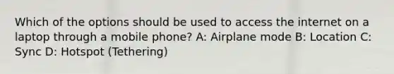 Which of the options should be used to access the internet on a laptop through a mobile phone? A: Airplane mode B: Location C: Sync D: Hotspot (Tethering)