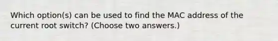 Which option(s) can be used to find the MAC address of the current root switch? (Choose two answers.)