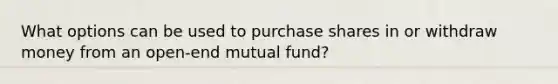 What options can be used to purchase shares in or withdraw money from an open-end mutual fund?