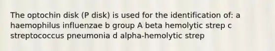 The optochin disk (P disk) is used for the identification of: a haemophilus influenzae b group A beta hemolytic strep c streptococcus pneumonia d alpha-hemolytic strep