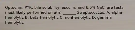 Optochin, PYR, bile solubility, esculin, and 6.5% NaCl are tests most likely performed on a(n) _______ Streptococcus. A. alpha-hemolytic B. beta-hemolytic C. nonhemolytic D. gamma-hemolytic