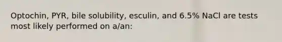 Optochin, PYR, bile solubility, esculin, and 6.5% NaCl are tests most likely performed on a/an: