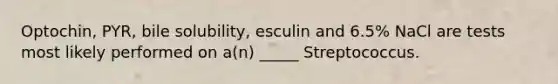 Optochin, PYR, bile solubility, esculin and 6.5% NaCl are tests most likely performed on a(n) _____ Streptococcus.