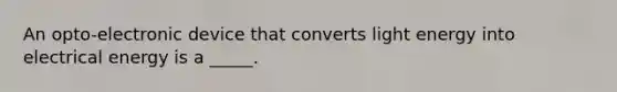 An opto-electronic device that converts light energy into electrical energy is a _____.