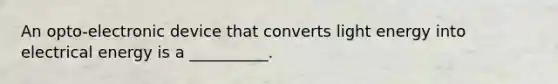 An opto-electronic device that converts light energy into electrical energy is a __________.