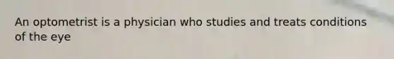 An optometrist is a physician who studies and treats conditions of the eye