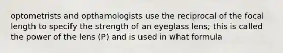 optometrists and opthamologists use the reciprocal of the focal length to specify the strength of an eyeglass lens; this is called the power of the lens (P) and is used in what formula