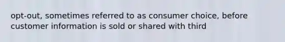 opt-out, sometimes referred to as consumer choice, before customer information is sold or shared with third