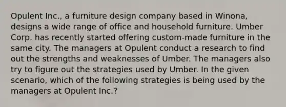 Opulent Inc., a furniture design company based in Winona, designs a wide range of office and household furniture. Umber Corp. has recently started offering custom-made furniture in the same city. The managers at Opulent conduct a research to find out the strengths and weaknesses of Umber. The managers also try to figure out the strategies used by Umber. In the given scenario, which of the following strategies is being used by the managers at Opulent Inc.?