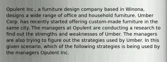 Opulent Inc., a furniture design company based in Winona, designs a wide range of office and household furniture. Umber Corp. has recently started offering custom-made furniture in the same city. The managers at Opulent are conducting a research to find out the strengths and weaknesses of Umber. The managers are also trying to figure out the strategies used by Umber. In this given scenario, which of the following strategies is being used by the managers Opulent Inc.