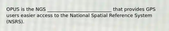 OPUS is the NGS ___________________________ that provides GPS users easier access to the National Spatial Reference System (NSRS).