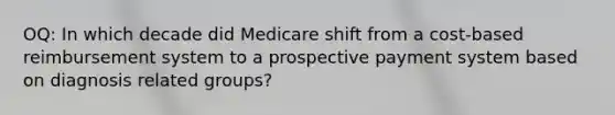 OQ: In which decade did Medicare shift from a cost-based reimbursement system to a prospective payment system based on diagnosis related groups?