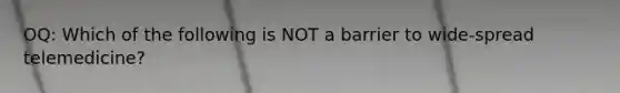 OQ: Which of the following is NOT a barrier to wide-spread telemedicine?
