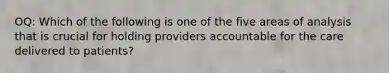 OQ: Which of the following is one of the five areas of analysis that is crucial for holding providers accountable for the care delivered to patients?