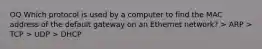 OQ Which protocol is used by a computer to find the MAC address of the default gateway on an Ethernet network? > ARP > TCP > UDP > DHCP