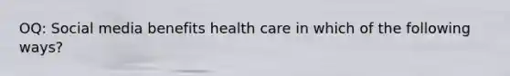 OQ: Social media benefits health care in which of the following ways?