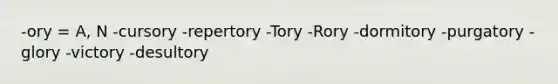 -ory = A, N -cursory -repertory -Tory -Rory -dormitory -purgatory -glory -victory -desultory