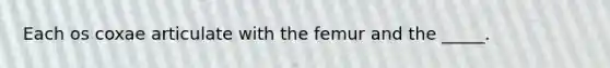 Each os coxae articulate with the femur and the _____.