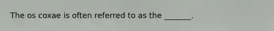 The os coxae is often referred to as the _______.