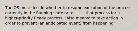 The OS must decide whether to resume execution of the process currently in the Running state or to _____ that process for a higher-priority Ready process. "Also means: to take action in order to prevent (an anticipated event) from happening"