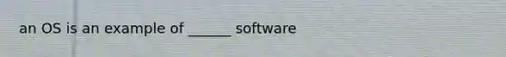 an OS is an example of ______ software