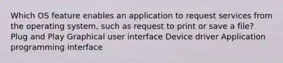 Which OS feature enables an application to request services from the operating system, such as request to print or save a file? Plug and Play Graphical user interface Device driver Application programming interface