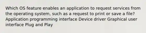 Which OS feature enables an application to request services from the operating system, such as a request to print or save a file? Application programming interface Device driver Graphical user interface Plug and Play