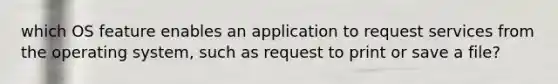 which OS feature enables an application to request services from the operating system, such as request to print or save a file?